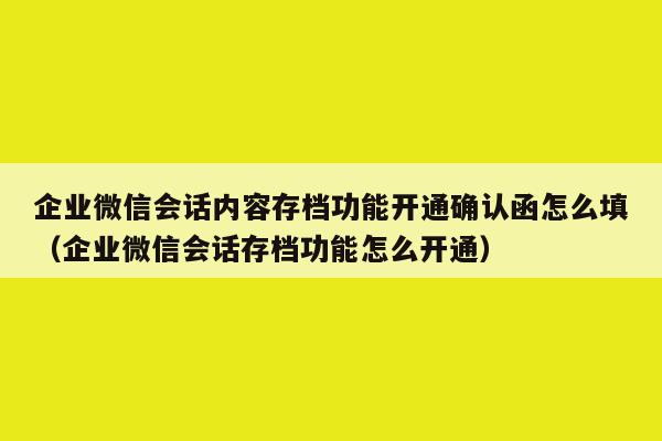 企业微信会话内容存档功能开通确认函怎么填（企业微信会话存档功能怎么开通）