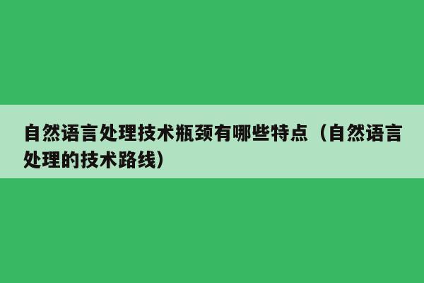 自然语言处理技术瓶颈有哪些特点（自然语言处理的技术路线）