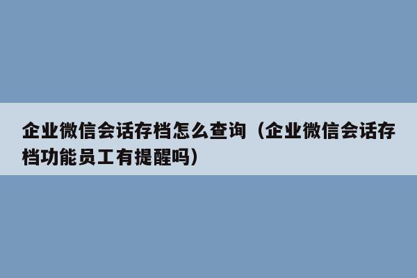 企业微信会话存档怎么查询（企业微信会话存档功能员工有提醒吗）