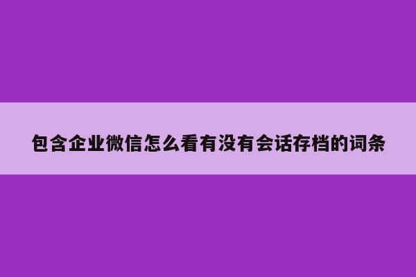 包含企业微信怎么看有没有会话存档的词条