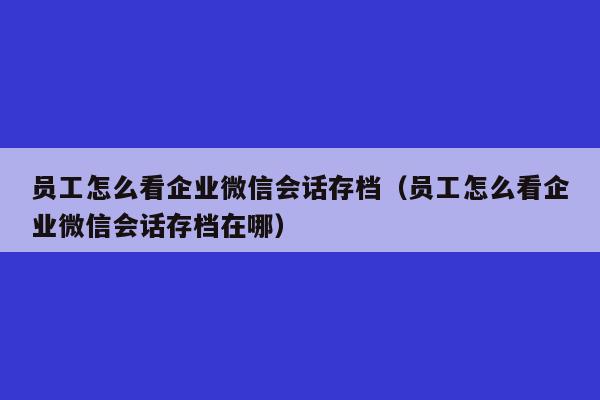 员工怎么看企业微信会话存档（员工怎么看企业微信会话存档在哪）