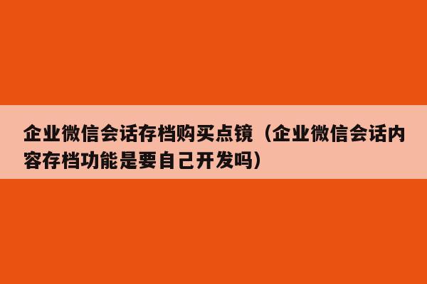 企业微信会话存档购买点镜（企业微信会话内容存档功能是要自己开发吗）