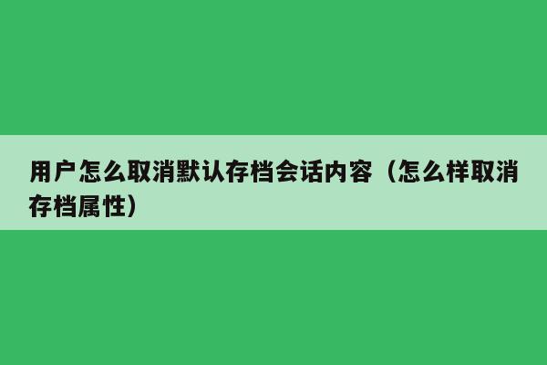 用户怎么取消默认存档会话内容（怎么样取消存档属性）