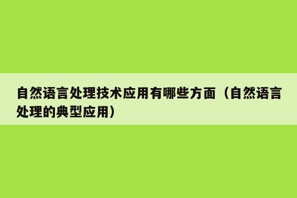 自然语言处理技术应用有哪些方面（自然语言处理的典型应用）