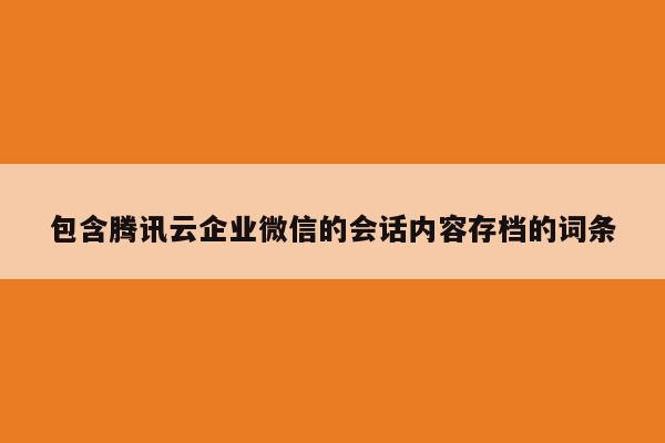 包含腾讯云企业微信的会话内容存档的词条