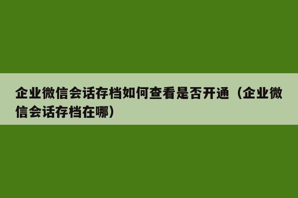 企业微信会话存档如何查看是否开通（企业微信会话存档在哪）