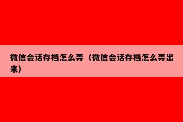 微信会话存档怎么弄（微信会话存档怎么弄出来）