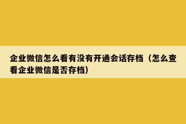 企业微信怎么看有没有开通会话存档（怎么查看企业微信是否存档）