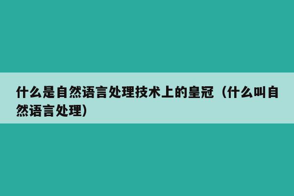 什么是自然语言处理技术上的皇冠（什么叫自然语言处理）