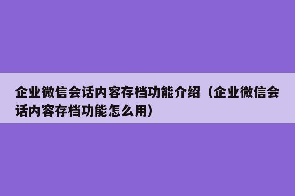 企业微信会话内容存档功能介绍（企业微信会话内容存档功能怎么用）