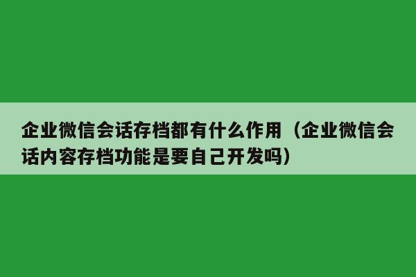 企业微信会话存档都有什么作用（企业微信会话内容存档功能是要自己开发吗）