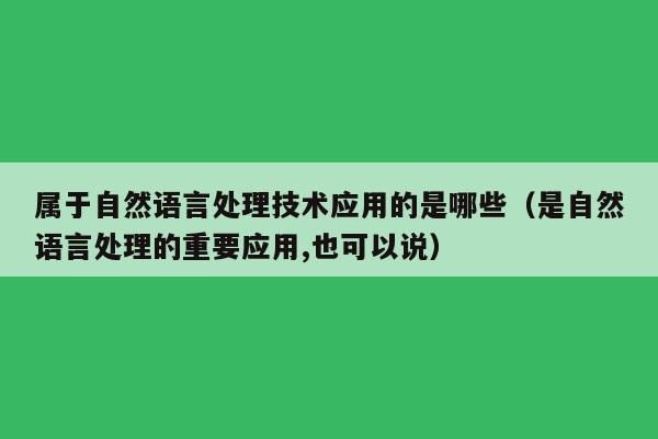 属于自然语言处理技术应用的是哪些（是自然语言处理的重要应用,也可以说）