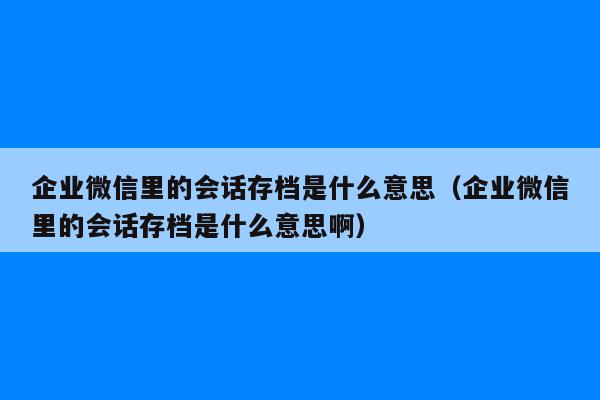 企业微信里的会话存档是什么意思（企业微信里的会话存档是什么意思啊）