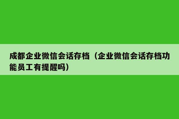 成都企业微信会话存档（企业微信会话存档功能员工有提醒吗）