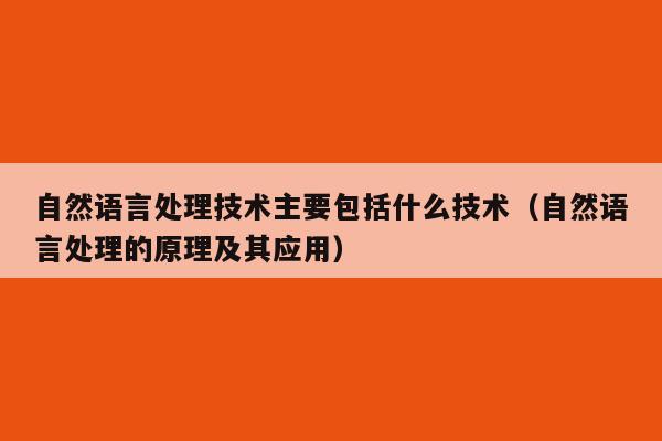 自然语言处理技术主要包括什么技术（自然语言处理的原理及其应用）