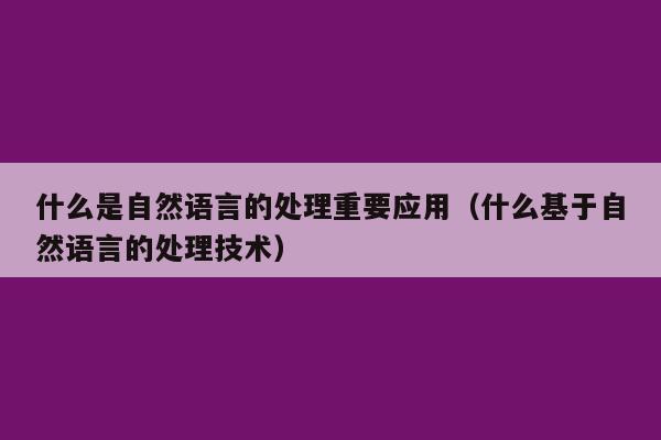 什么是自然语言的处理重要应用（什么基于自然语言的处理技术）