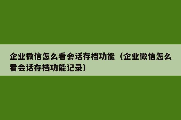 企业微信怎么看会话存档功能（企业微信怎么看会话存档功能记录）