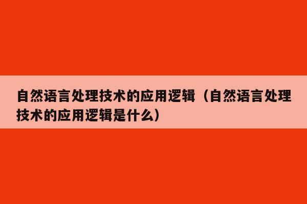 自然语言处理技术的应用逻辑（自然语言处理技术的应用逻辑是什么）