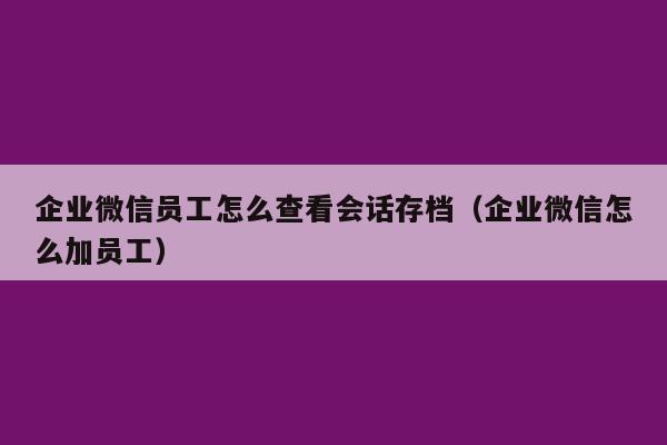 企业微信员工怎么查看会话存档（企业微信怎么加员工）