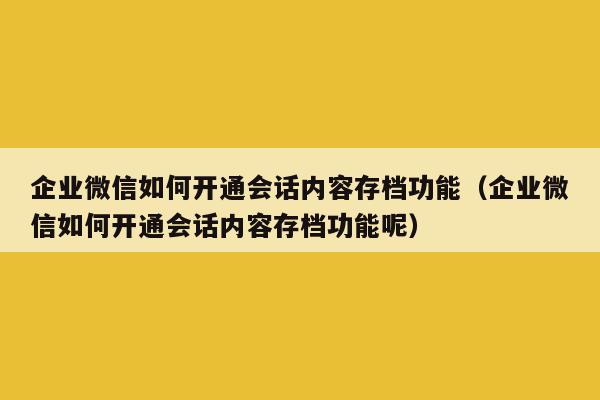 企业微信如何开通会话内容存档功能（企业微信如何开通会话内容存档功能呢）