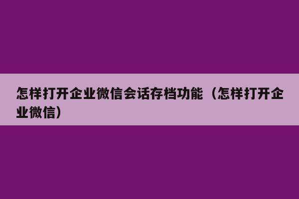 怎样打开企业微信会话存档功能（怎样打开企业微信）