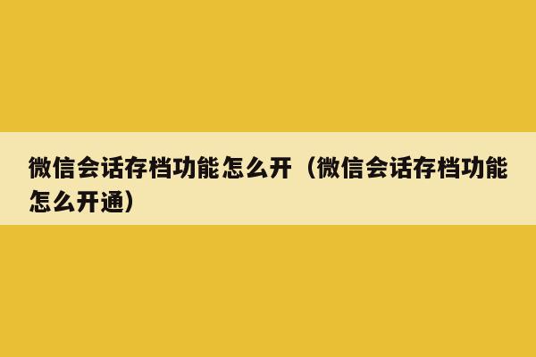 微信会话存档功能怎么开（微信会话存档功能怎么开通）