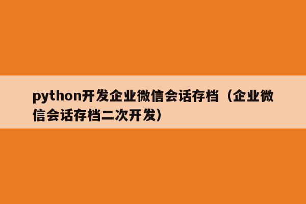 python开发企业微信会话存档（企业微信会话存档二次开发）