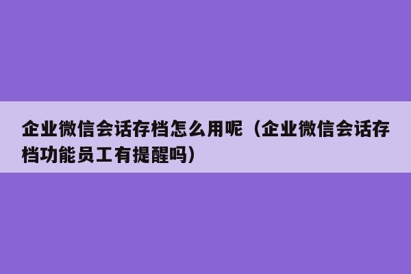 企业微信会话存档怎么用呢（企业微信会话存档功能员工有提醒吗）