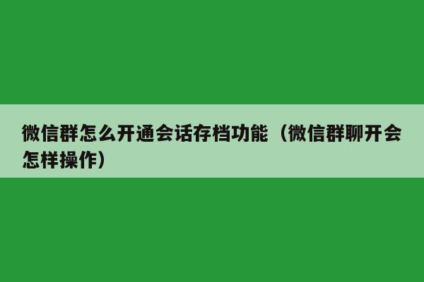 微信群怎么开通会话存档功能（微信群聊开会怎样操作）