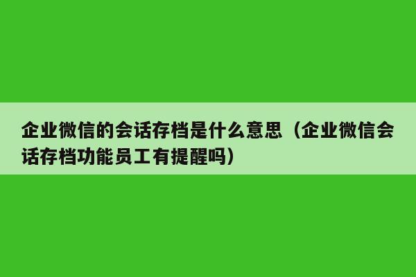 企业微信的会话存档是什么意思（企业微信会话存档功能员工有提醒吗）