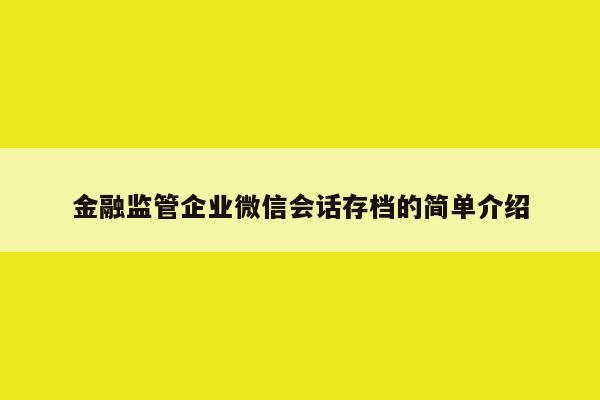 金融监管企业微信会话存档的简单介绍