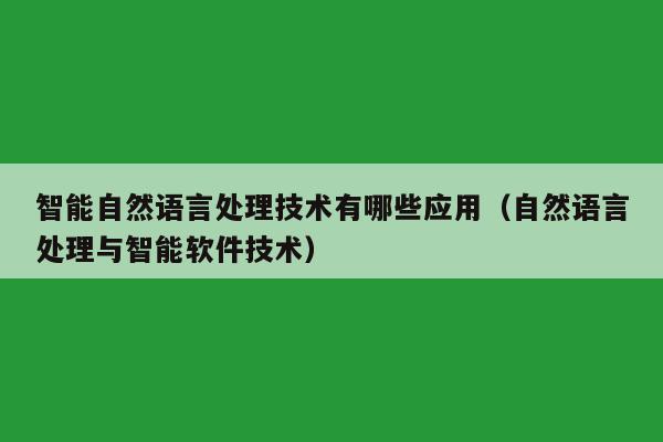 智能自然语言处理技术有哪些应用（自然语言处理与智能软件技术）