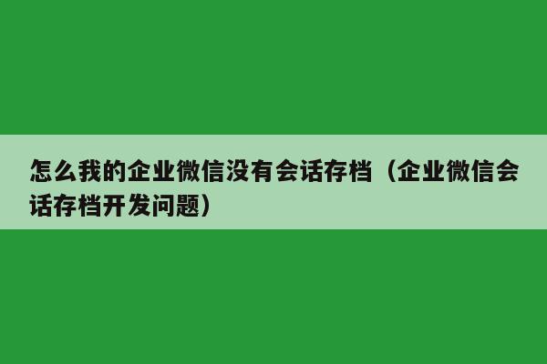 怎么我的企业微信没有会话存档（企业微信会话存档开发问题）