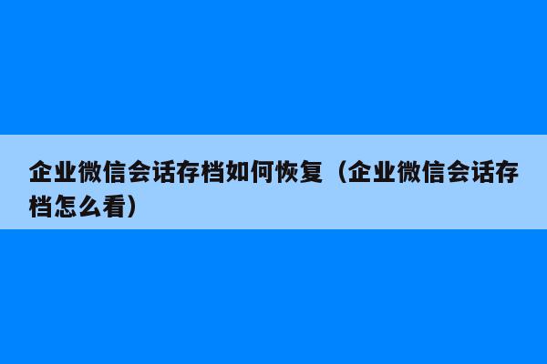 企业微信会话存档如何恢复（企业微信会话存档怎么看）