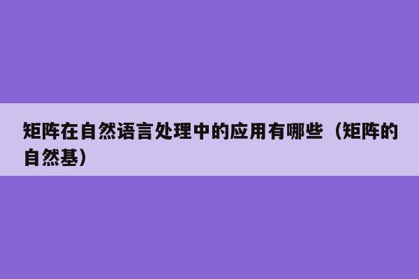 矩阵在自然语言处理中的应用有哪些（矩阵的自然基）