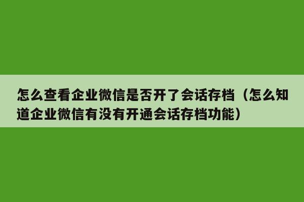 怎么查看企业微信是否开了会话存档（怎么知道企业微信有没有开通会话存档功能）