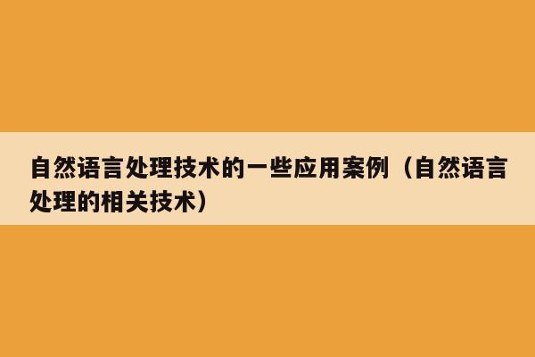 自然语言处理技术的一些应用案例（自然语言处理的相关技术）