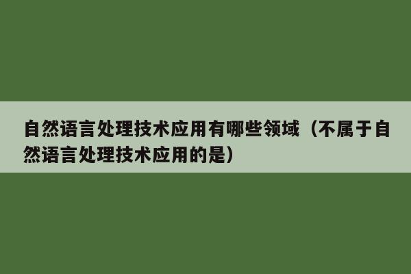 自然语言处理技术应用有哪些领域（不属于自然语言处理技术应用的是）