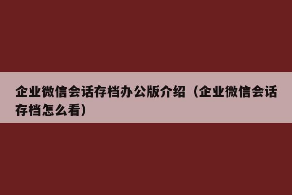 企业微信会话存档办公版介绍（企业微信会话存档怎么看）