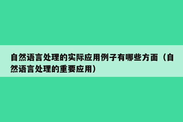 自然语言处理的实际应用例子有哪些方面（自然语言处理的重要应用）