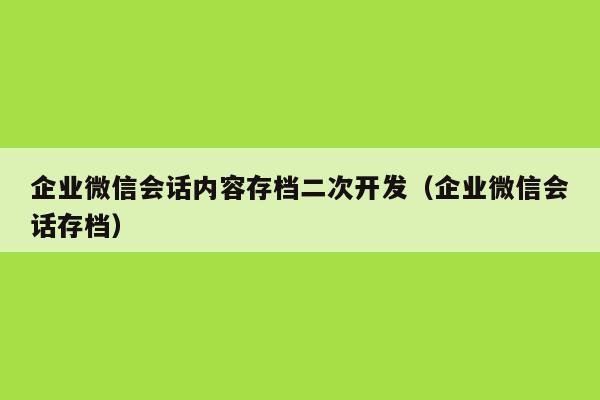 企业微信会话内容存档二次开发（企业微信会话存档）