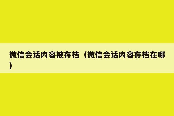 微信会话内容被存档（微信会话内容存档在哪）