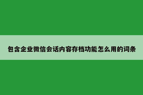 包含企业微信会话内容存档功能怎么用的词条