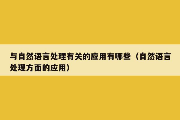 与自然语言处理有关的应用有哪些（自然语言处理方面的应用）