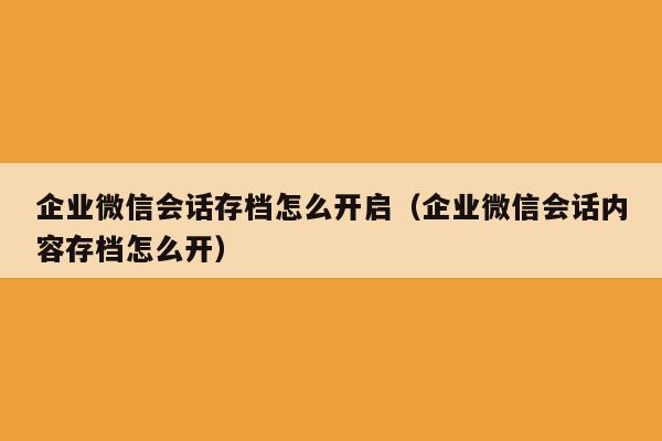 企业微信会话存档怎么开启（企业微信会话内容存档怎么开）