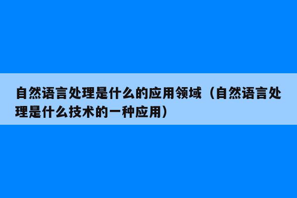 自然语言处理是什么的应用领域（自然语言处理是什么技术的一种应用）