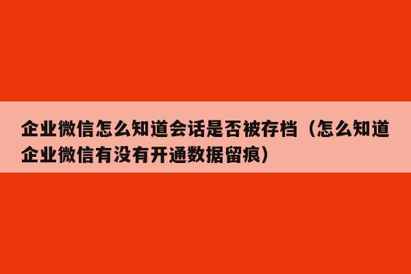 企业微信怎么知道会话是否被存档（怎么知道企业微信有没有开通数据留痕）