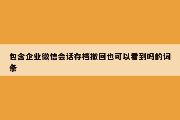 包含企业微信会话存档撤回也可以看到吗的词条