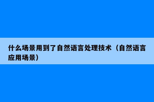 什么场景用到了自然语言处理技术（自然语言应用场景）