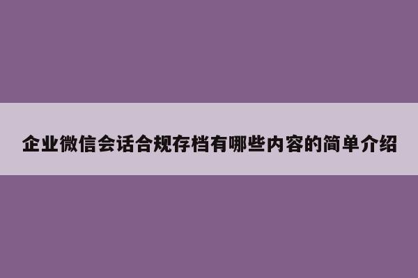 企业微信会话合规存档有哪些内容的简单介绍